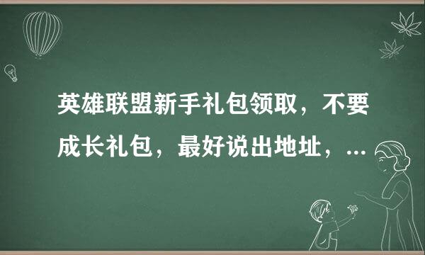 英雄联盟新手礼包领取，不要成长礼包，最好说出地址，现在没有了的话也告诉我