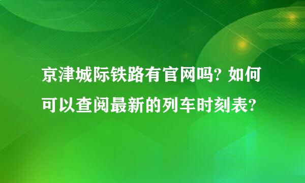 京津城际铁路有官网吗? 如何可以查阅最新的列车时刻表?