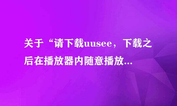 关于“请下载uusee，下载之后在播放器内随意播放一部电视激活软件,在刷新本页面即可播放”