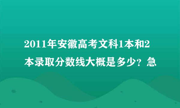 2011年安徽高考文科1本和2本录取分数线大概是多少？急