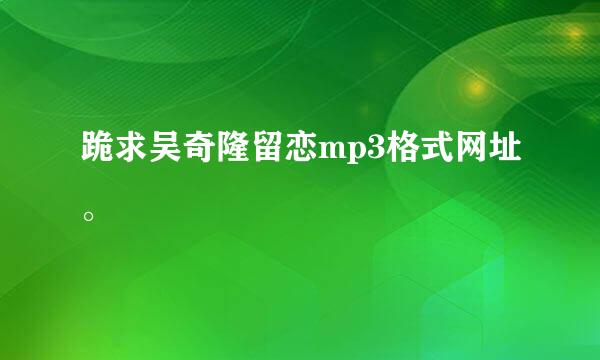 跪求吴奇隆留恋mp3格式网址。