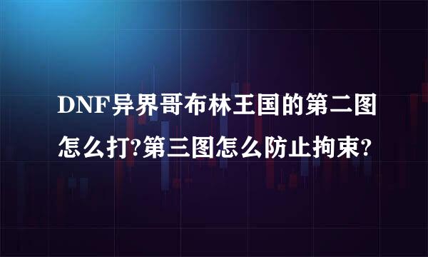 DNF异界哥布林王国的第二图怎么打?第三图怎么防止拘束?