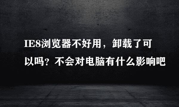 IE8浏览器不好用，卸载了可以吗？不会对电脑有什么影响吧