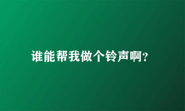 谁能帮我做个铃声啊？