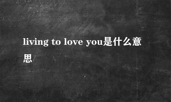 living to love you是什么意思