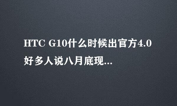 HTC G10什么时候出官方4.0好多人说八月底现在都九月了！哪位大神来个准确消息！