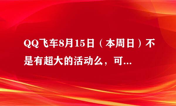 QQ飞车8月15日（本周日）不是有超大的活动么，可是我一整天要出去，这样可不可以……