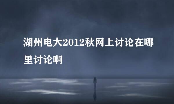 湖州电大2012秋网上讨论在哪里讨论啊