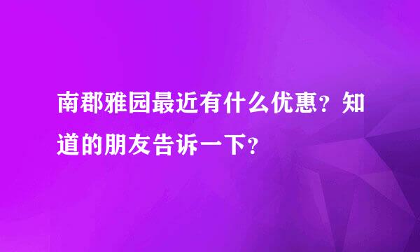 南郡雅园最近有什么优惠？知道的朋友告诉一下？