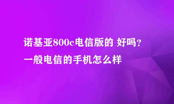 诺基亚800c电信版的 好吗？一般电信的手机怎么样