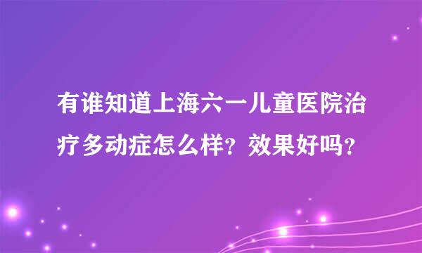 有谁知道上海六一儿童医院治疗多动症怎么样？效果好吗？