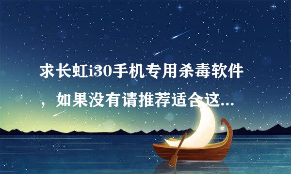 求长虹i30手机专用杀毒软件，如果没有请推荐适合这款手机的杀毒软件，谢谢！