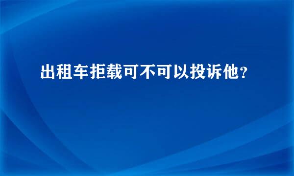 出租车拒载可不可以投诉他？