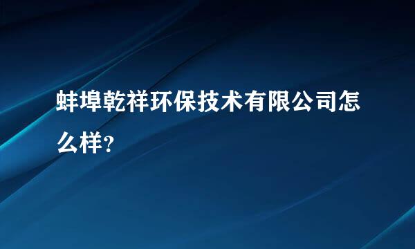 蚌埠乾祥环保技术有限公司怎么样？