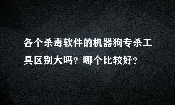 各个杀毒软件的机器狗专杀工具区别大吗？哪个比较好？