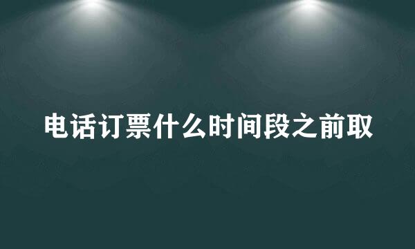 电话订票什么时间段之前取