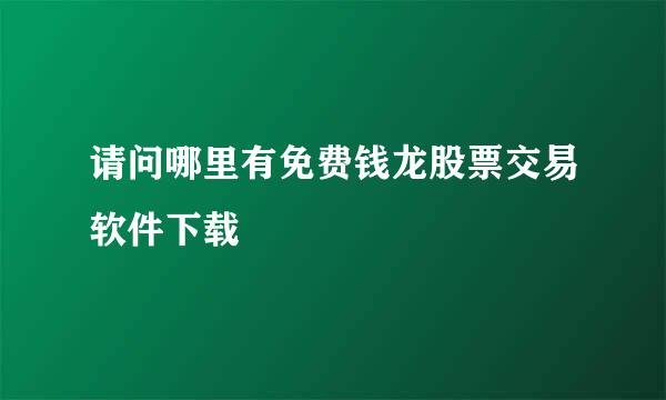 请问哪里有免费钱龙股票交易软件下载