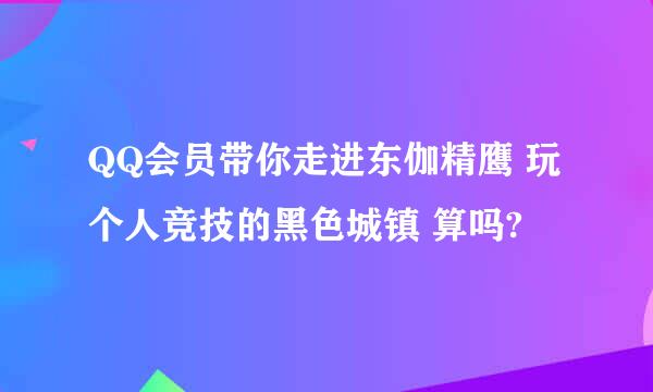 QQ会员带你走进东伽精鹰 玩 个人竞技的黑色城镇 算吗?