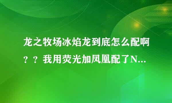 龙之牧场冰焰龙到底怎么配啊？？我用荧光加凤凰配了N次都不出冰焰，火山加冰只出雪山，各种配发我都试过。