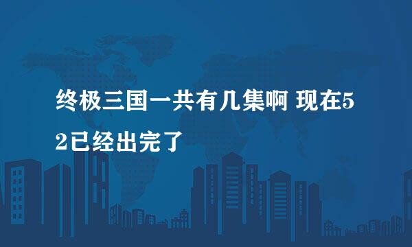 终极三国一共有几集啊 现在52已经出完了