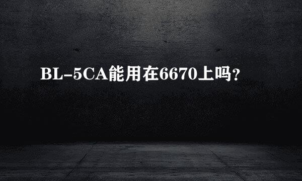 BL-5CA能用在6670上吗？