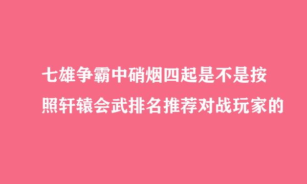 七雄争霸中硝烟四起是不是按照轩辕会武排名推荐对战玩家的