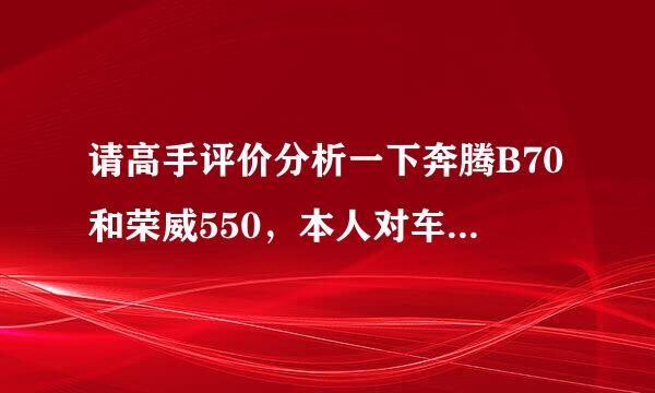 请高手评价分析一下奔腾B70和荣威550，本人对车不太了解，希望高手讲的通俗易懂一些！