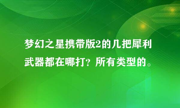 梦幻之星携带版2的几把犀利武器都在哪打？所有类型的。