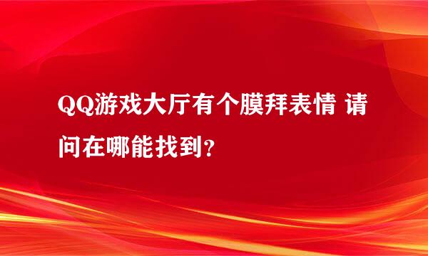 QQ游戏大厅有个膜拜表情 请问在哪能找到？