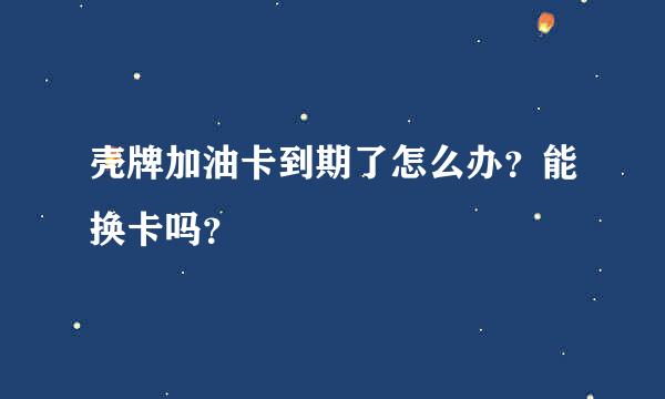 壳牌加油卡到期了怎么办？能换卡吗？