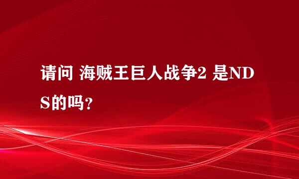 请问 海贼王巨人战争2 是NDS的吗？