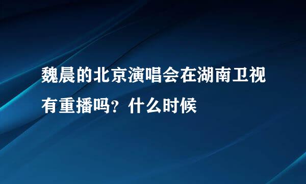 魏晨的北京演唱会在湖南卫视有重播吗？什么时候