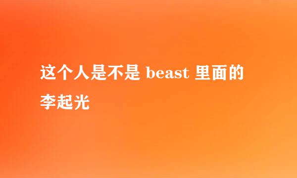 这个人是不是 beast 里面的 李起光