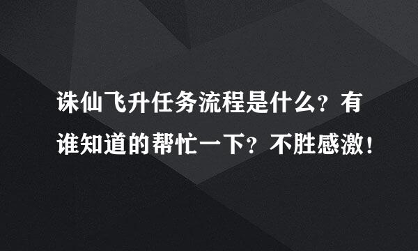 诛仙飞升任务流程是什么？有谁知道的帮忙一下？不胜感激！