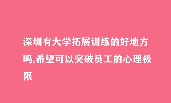 深圳有大学拓展训练的好地方吗,希望可以突破员工的心理极限