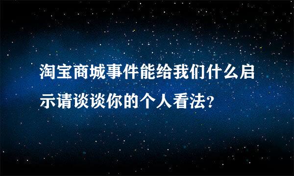 淘宝商城事件能给我们什么启示请谈谈你的个人看法？