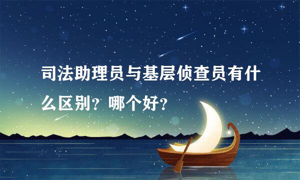 司法助理员与基层侦查员有什么区别？哪个好？