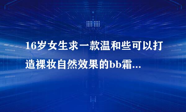 16岁女生求一款温和些可以打造裸妆自然效果的bb霜之哀伤 嗯，需要遮黑眼圈的，