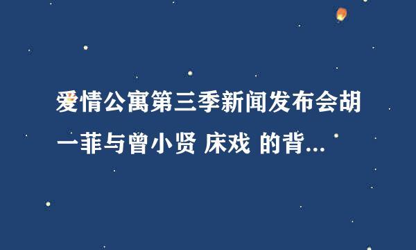 爱情公寓第三季新闻发布会胡一菲与曾小贤 床戏 的背景音乐是什么