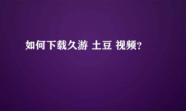 如何下载久游 土豆 视频？