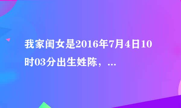 我家闺女是2016年7月4日10时03分出生姓陈，请专家们取个好名字