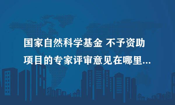 国家自然科学基金 不予资助项目的专家评审意见在哪里查看啊？