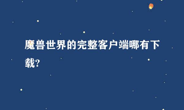 魔兽世界的完整客户端哪有下载?