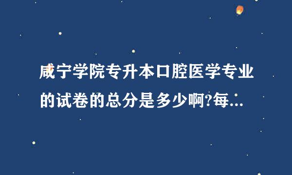 咸宁学院专升本口腔医学专业的试卷的总分是多少啊?每年的科目是怎么样的？