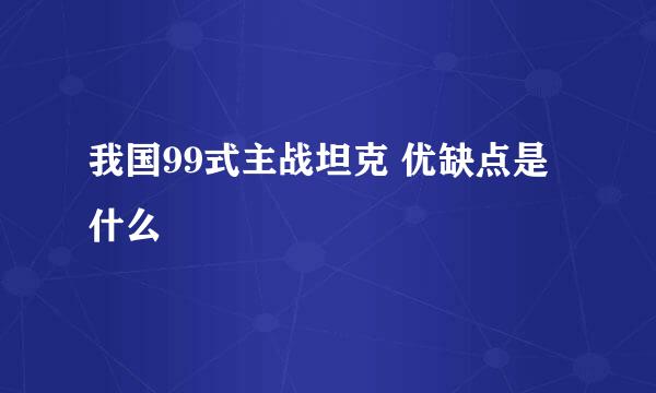 我国99式主战坦克 优缺点是什么