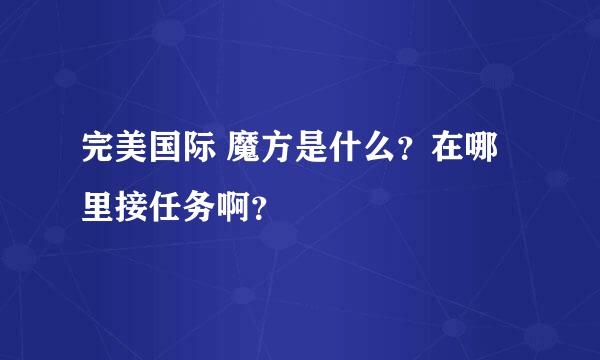 完美国际 魔方是什么？在哪里接任务啊？