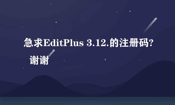 急求EditPlus 3.12.的注册码?  谢谢