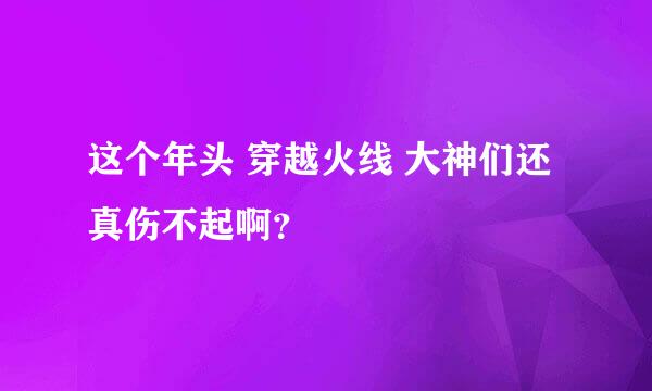 这个年头 穿越火线 大神们还真伤不起啊？