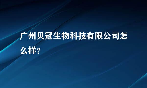 广州贝冠生物科技有限公司怎么样？