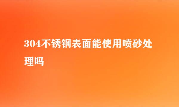 304不锈钢表面能使用喷砂处理吗